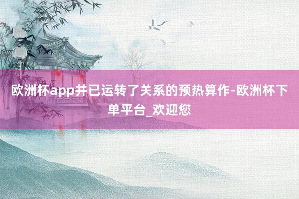 欧洲杯app并已运转了关系的预热算作-欧洲杯下单平台_欢迎您