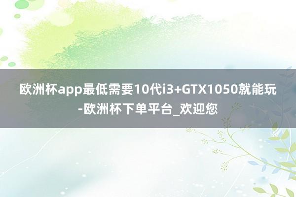 欧洲杯app最低需要10代i3+GTX1050就能玩-欧洲杯下单平台_欢迎您