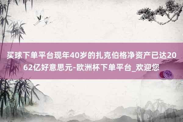 买球下单平台现年40岁的扎克伯格净资产已达2062亿好意思元-欧洲杯下单平台_欢迎您