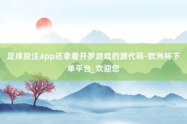 足球投注app还拿着开罗游戏的源代码-欧洲杯下单平台_欢迎您