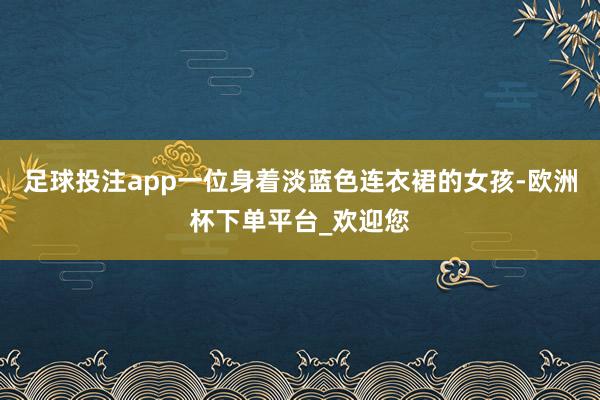 足球投注app一位身着淡蓝色连衣裙的女孩-欧洲杯下单平台_欢迎您