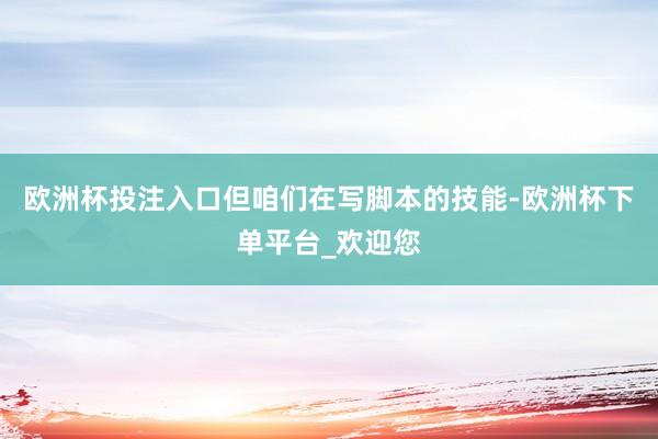 欧洲杯投注入口但咱们在写脚本的技能-欧洲杯下单平台_欢迎您