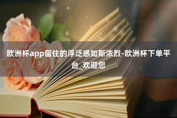 欧洲杯app留住的浮泛感如斯浓烈-欧洲杯下单平台_欢迎您