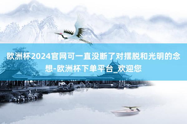 欧洲杯2024官网可一直没断了对摆脱和光明的念想-欧洲杯下单平台_欢迎您