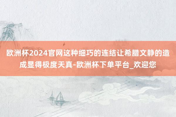 欧洲杯2024官网这种细巧的连结让希腊文静的造成显得极度天真-欧洲杯下单平台_欢迎您