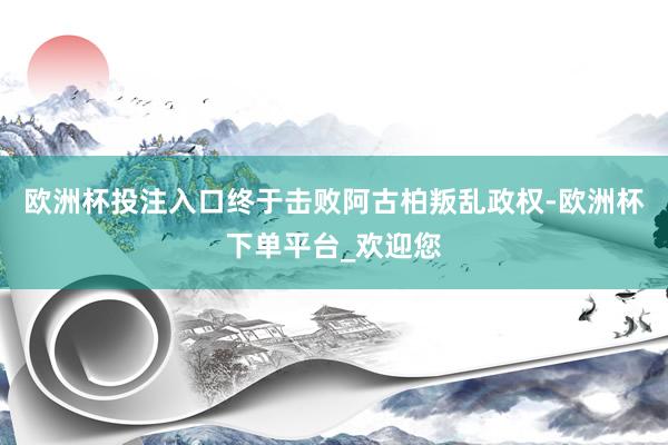 欧洲杯投注入口终于击败阿古柏叛乱政权-欧洲杯下单平台_欢迎您