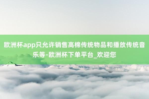 欧洲杯app只允许销售高棉传统物品和播放传统音乐等-欧洲杯下单平台_欢迎您