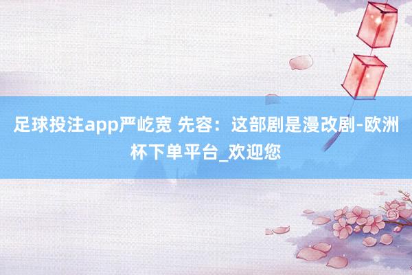 足球投注app严屹宽 先容：这部剧是漫改剧-欧洲杯下单平台_欢迎您