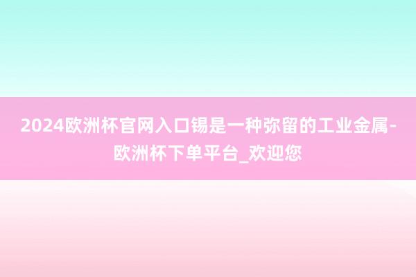 2024欧洲杯官网入口锡是一种弥留的工业金属-欧洲杯下单平台_欢迎您