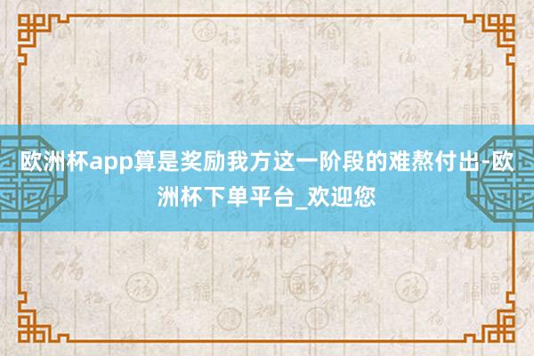 欧洲杯app算是奖励我方这一阶段的难熬付出-欧洲杯下单平台_欢迎您