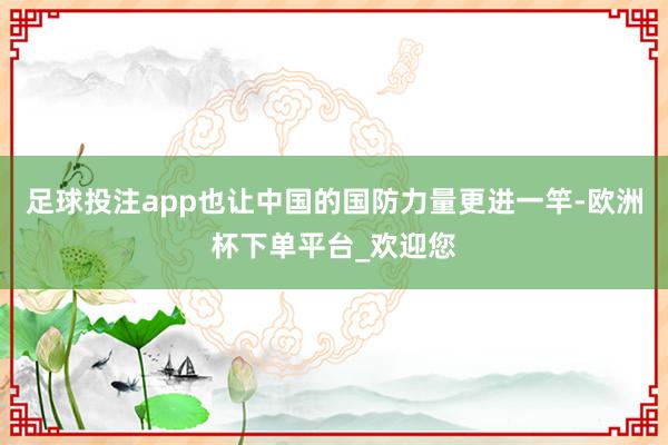 足球投注app也让中国的国防力量更进一竿-欧洲杯下单平台_欢迎您