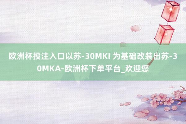 欧洲杯投注入口以苏-30MKI 为基础改装出苏-30MKA-欧洲杯下单平台_欢迎您