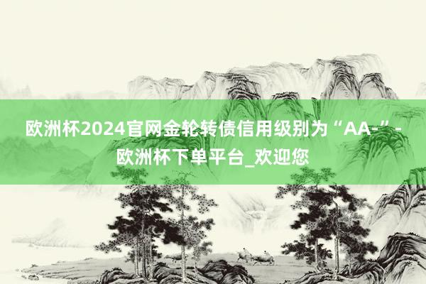 欧洲杯2024官网金轮转债信用级别为“AA-”-欧洲杯下单平台_欢迎您