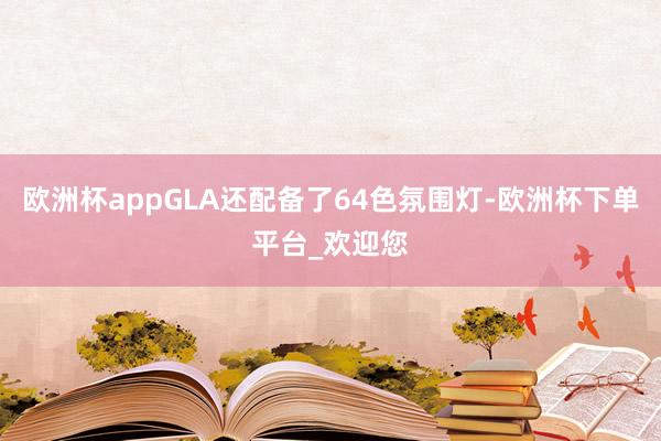 欧洲杯appGLA还配备了64色氛围灯-欧洲杯下单平台_欢迎您