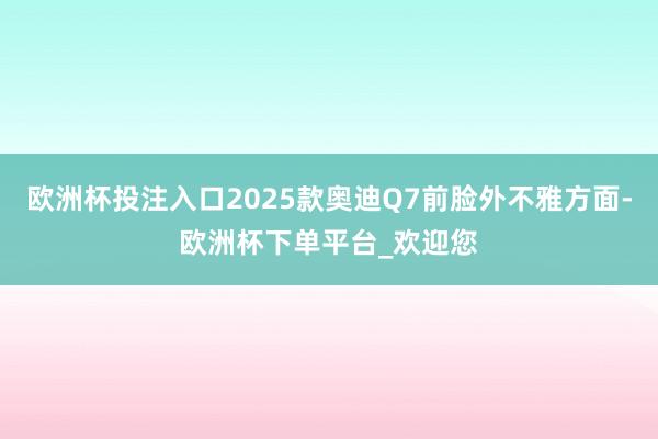 欧洲杯投注入口2025款奥迪Q7前脸外不雅方面-欧洲杯下单平台_欢迎您