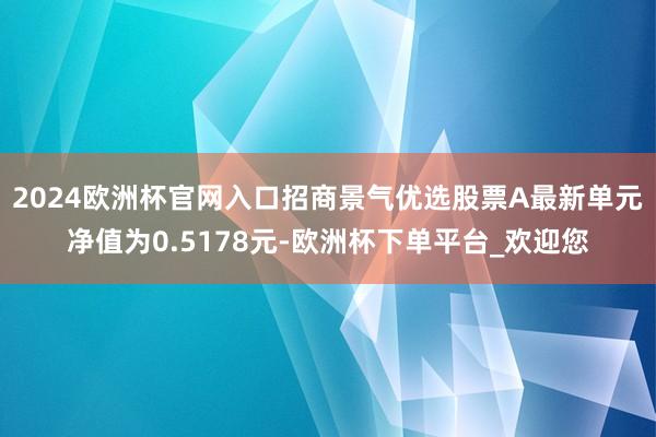 2024欧洲杯官网入口招商景气优选股票A最新单元净值为0.5178元-欧洲杯下单平台_欢迎您