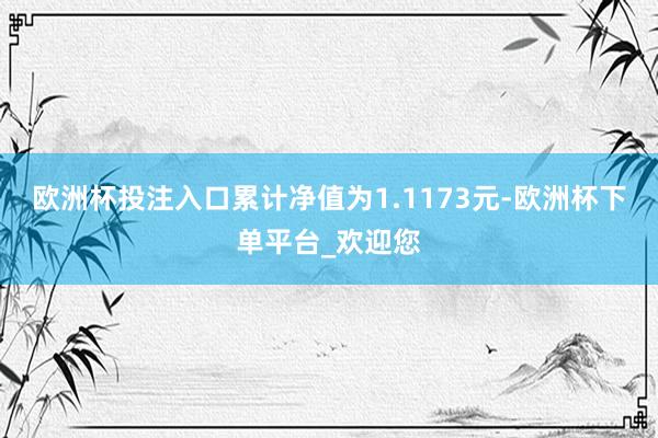 欧洲杯投注入口累计净值为1.1173元-欧洲杯下单平台_欢迎您