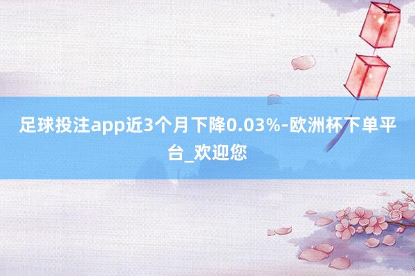 足球投注app近3个月下降0.03%-欧洲杯下单平台_欢迎您