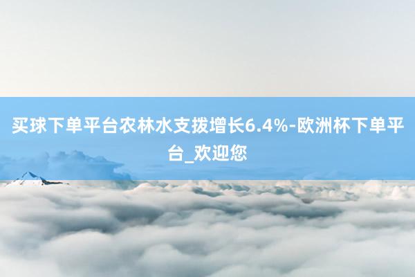 买球下单平台农林水支拨增长6.4%-欧洲杯下单平台_欢迎您