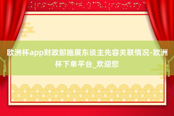 欧洲杯app财政部施展东谈主先容关联情况-欧洲杯下单平台_欢迎您