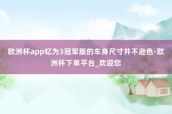 欧洲杯app钇为3冠军版的车身尺寸并不逊色-欧洲杯下单平台_欢迎您