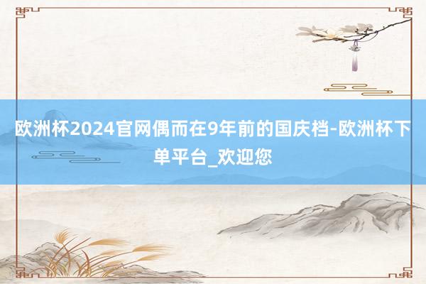 欧洲杯2024官网偶而在9年前的国庆档-欧洲杯下单平台_欢迎您