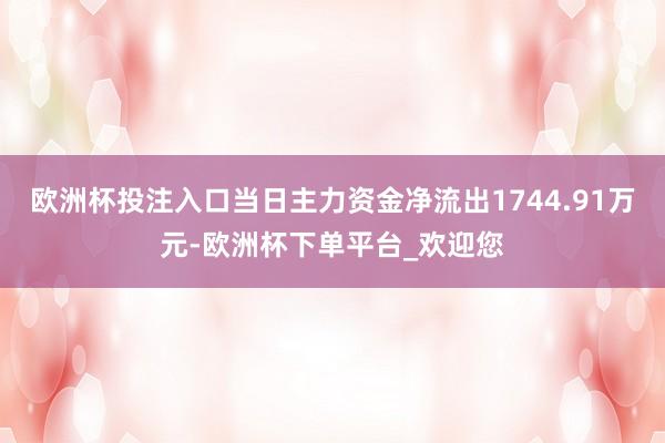 欧洲杯投注入口当日主力资金净流出1744.91万元-欧洲杯下单平台_欢迎您