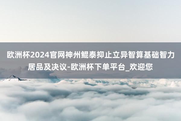 欧洲杯2024官网神州鲲泰抑止立异智算基础智力居品及决议-欧洲杯下单平台_欢迎您