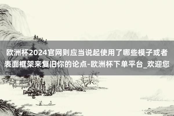 欧洲杯2024官网则应当说起使用了哪些模子或者表面框架来复旧你的论点-欧洲杯下单平台_欢迎您