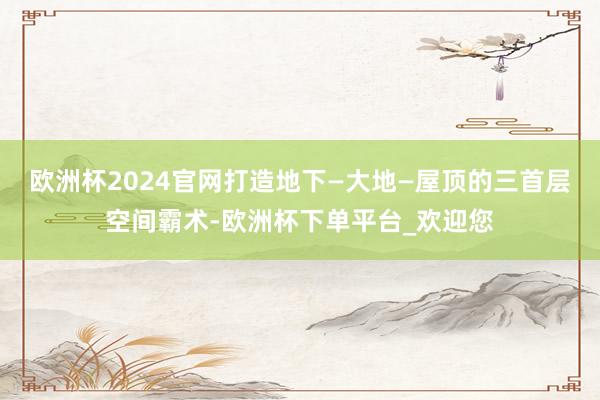 欧洲杯2024官网打造地下—大地—屋顶的三首层空间霸术-欧洲杯下单平台_欢迎您