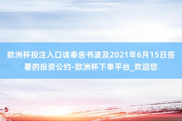 欧洲杯投注入口该奉告书波及2021年6月15日签署的投资公约-欧洲杯下单平台_欢迎您