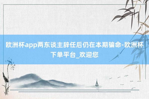 欧洲杯app两东谈主辞任后仍在本期骗命-欧洲杯下单平台_欢迎您