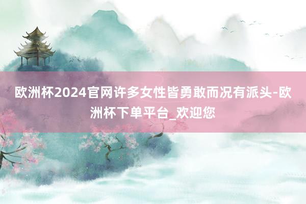 欧洲杯2024官网许多女性皆勇敢而况有派头-欧洲杯下单平台_欢迎您