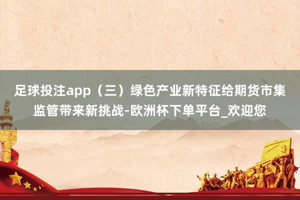 足球投注app　　（三）绿色产业新特征给期货市集监管带来新挑战-欧洲杯下单平台_欢迎您