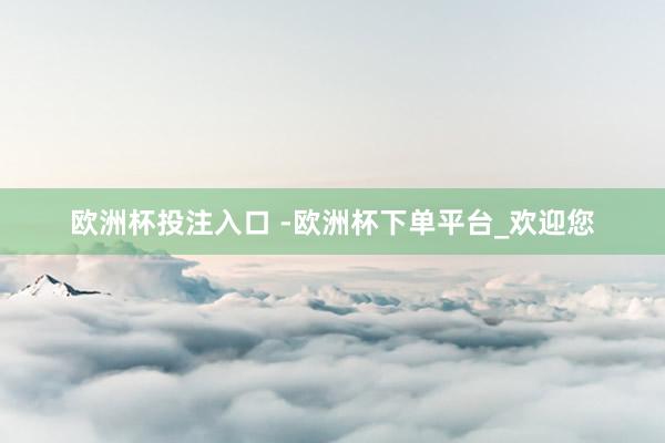 欧洲杯投注入口 -欧洲杯下单平台_欢迎您