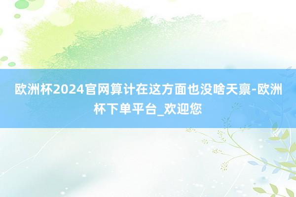 欧洲杯2024官网算计在这方面也没啥天禀-欧洲杯下单平台_欢迎您