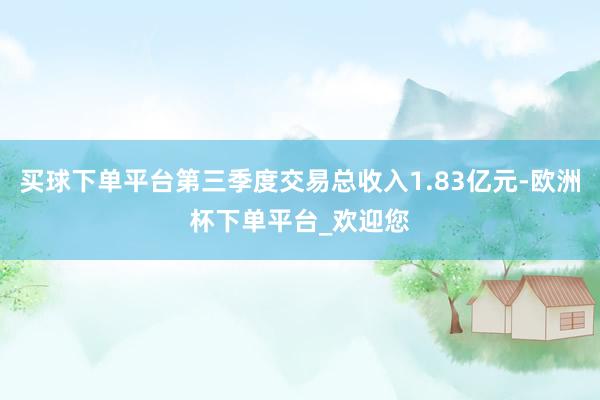 买球下单平台第三季度交易总收入1.83亿元-欧洲杯下单平台_欢迎您