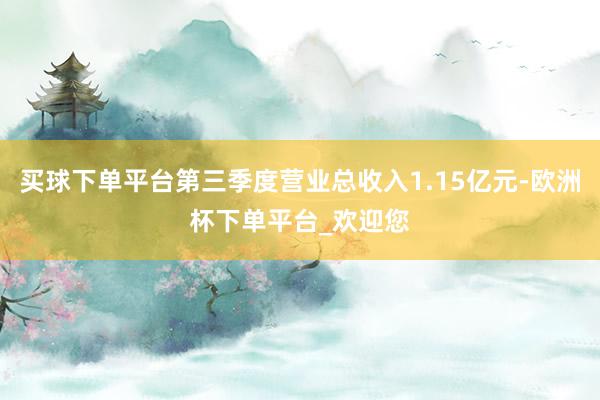 买球下单平台第三季度营业总收入1.15亿元-欧洲杯下单平台_欢迎您