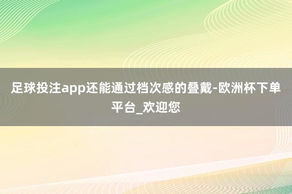 足球投注app还能通过档次感的叠戴-欧洲杯下单平台_欢迎您