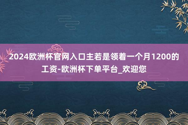 2024欧洲杯官网入口主若是领着一个月1200的工资-欧洲杯下单平台_欢迎您