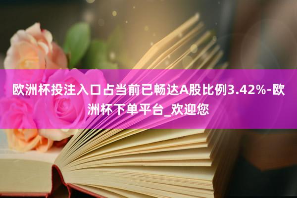 欧洲杯投注入口占当前已畅达A股比例3.42%-欧洲杯下单平台_欢迎您