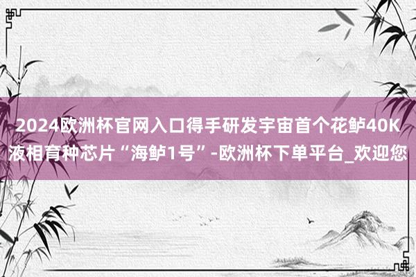 2024欧洲杯官网入口得手研发宇宙首个花鲈40K液相育种芯片“海鲈1号”-欧洲杯下单平台_欢迎您